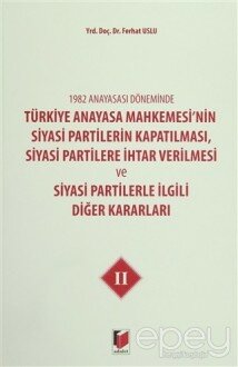 1982 Anayasası Döneminde Türkiye Anayasa Mahkemesi’nin Siyasi Partilerin Kapatılması, Siyasi Partilere İhtar Verilmesi ve Siyasi Partilerle İlgili Diğer Kararları Cilt 2