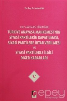 1982 Anayasası Döneminde Türkiye Anayasa Mahkemesi’nin Siyasi Partilerin Kapatılması, Siyasi Partilere İhtar Verilmesi ve Siyasi Partilerle İlgili Diğer Kararları Cilt 5