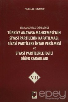 1982 Anayasası Döneminde Türkiye Anayasa Mahkemesi’nin Siyasi Partilerin Kapatılması, Siyasi Partilere İhtar Verilmesi ve Siyasi Partilerle İlgili Diğer Kararları Cilt 7