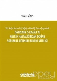 Türk Borçlar Kanunu ile İş Sağlığı ve Güvenliği Kanunu Çerçevesinde İşverenin İş Kazası ve Meslek Hastalığından Doğan Sorumluluğunun Hukuki Niteliği